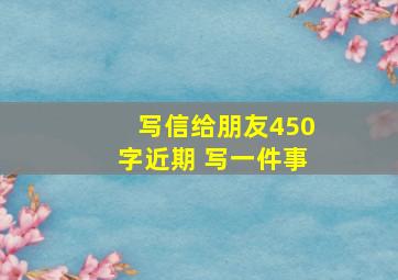 写信给朋友450字近期 写一件事